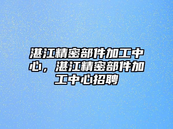 湛江精密部件加工中心，湛江精密部件加工中心招聘