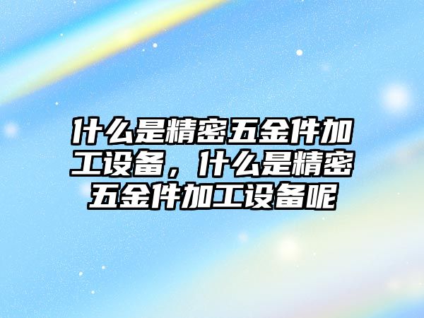 什么是精密五金件加工設(shè)備，什么是精密五金件加工設(shè)備呢