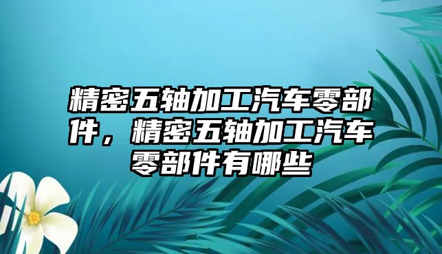 精密五軸加工汽車零部件，精密五軸加工汽車零部件有哪些