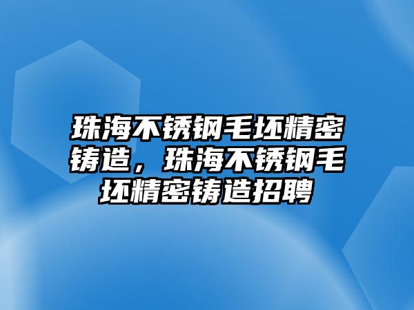 珠海不銹鋼毛坯精密鑄造，珠海不銹鋼毛坯精密鑄造招聘