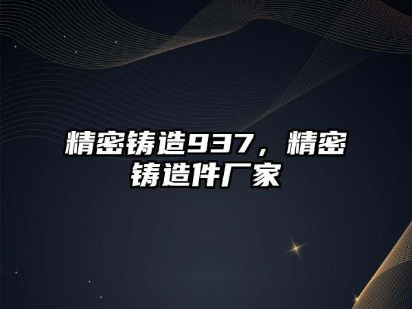 精密鑄造937，精密鑄造件廠家