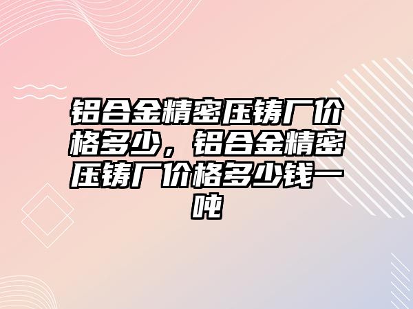 鋁合金精密壓鑄廠價(jià)格多少，鋁合金精密壓鑄廠價(jià)格多少錢一噸