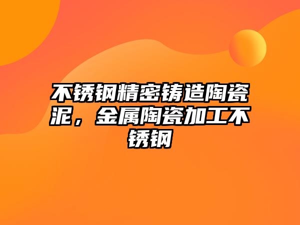 不銹鋼精密鑄造陶瓷泥，金屬陶瓷加工不銹鋼