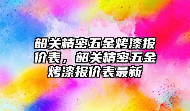 韶關(guān)精密五金烤漆報價表，韶關(guān)精密五金烤漆報價表最新