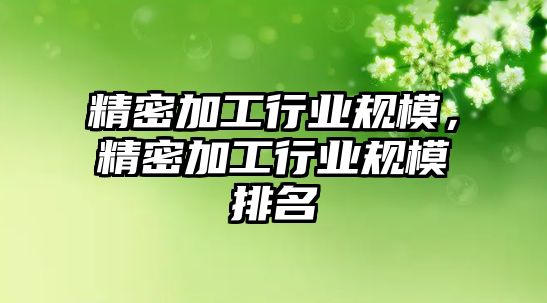 精密加工行業(yè)規(guī)模，精密加工行業(yè)規(guī)模排名