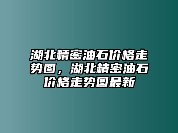 湖北精密油石價(jià)格走勢(shì)圖，湖北精密油石價(jià)格走勢(shì)圖最新