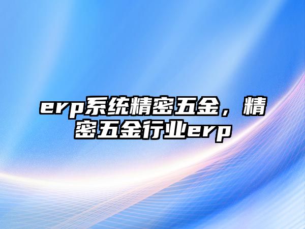 erp系統(tǒng)精密五金，精密五金行業(yè)erp