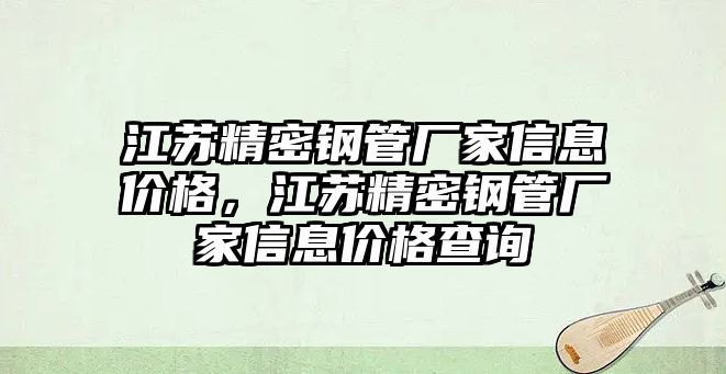 江蘇精密鋼管廠家信息價格，江蘇精密鋼管廠家信息價格查詢