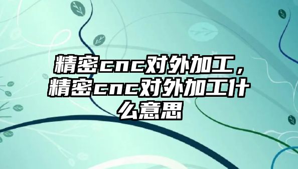 精密cnc對外加工，精密cnc對外加工什么意思