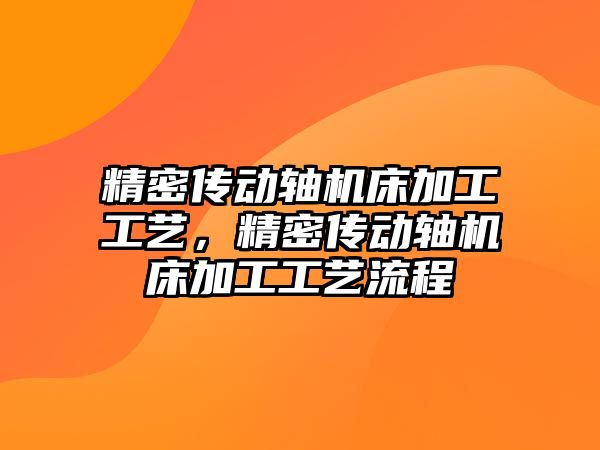 精密傳動軸機床加工工藝，精密傳動軸機床加工工藝流程