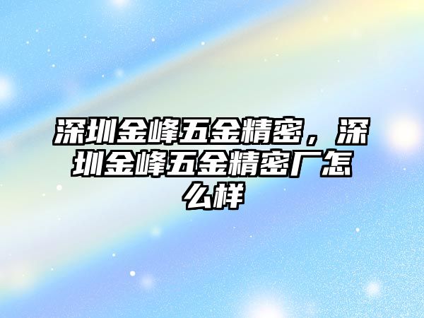 深圳金峰五金精密，深圳金峰五金精密廠怎么樣