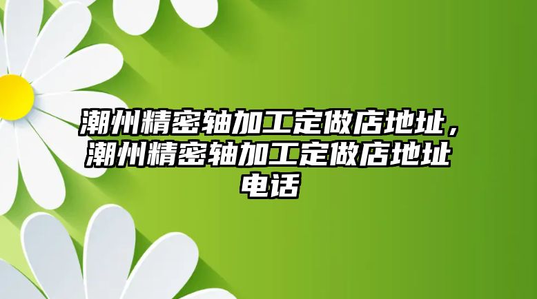 潮州精密軸加工定做店地址，潮州精密軸加工定做店地址電話