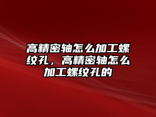 高精密軸怎么加工螺紋孔，高精密軸怎么加工螺紋孔的