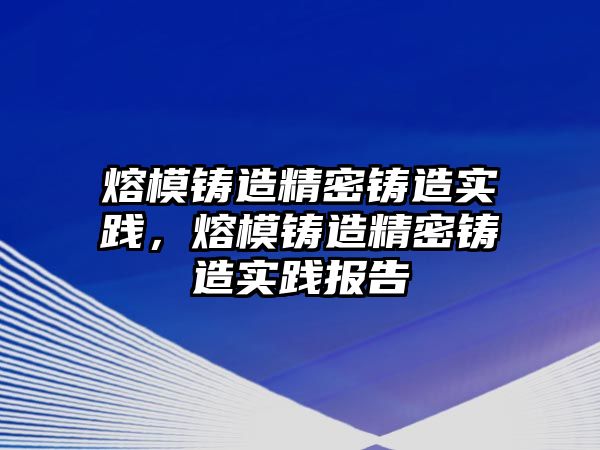 熔模鑄造精密鑄造實(shí)踐，熔模鑄造精密鑄造實(shí)踐報(bào)告