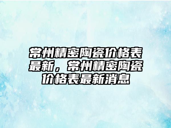 常州精密陶瓷價格表最新，常州精密陶瓷價格表最新消息