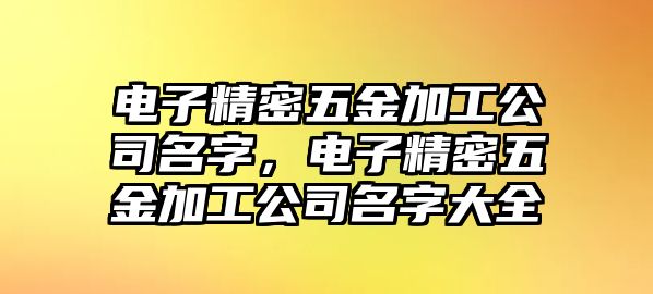 電子精密五金加工公司名字，電子精密五金加工公司名字大全