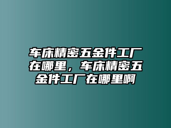 車床精密五金件工廠在哪里，車床精密五金件工廠在哪里啊