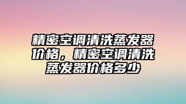 精密空調(diào)清洗蒸發(fā)器價(jià)格，精密空調(diào)清洗蒸發(fā)器價(jià)格多少