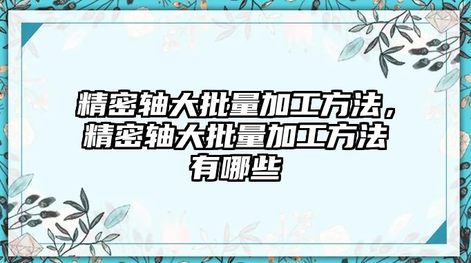 精密軸大批量加工方法，精密軸大批量加工方法有哪些