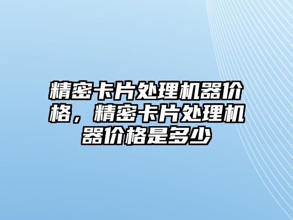 精密卡片處理機器價格，精密卡片處理機器價格是多少