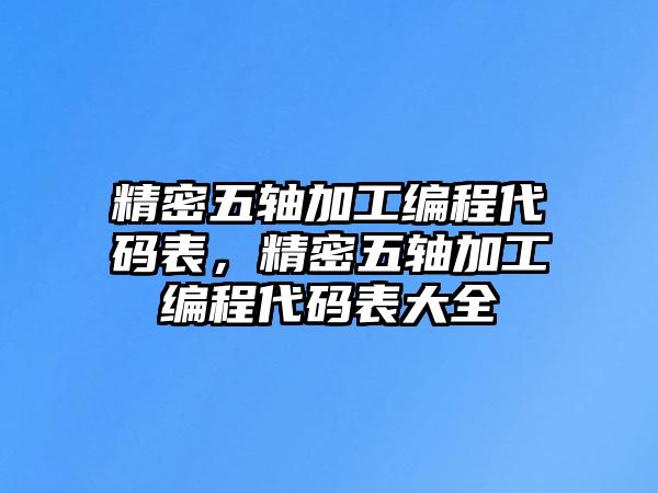 精密五軸加工編程代碼表，精密五軸加工編程代碼表大全