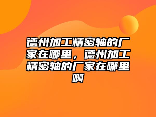 德州加工精密軸的廠家在哪里，德州加工精密軸的廠家在哪里啊