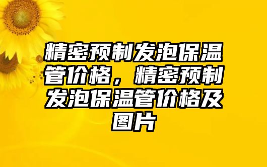 精密預(yù)制發(fā)泡保溫管價(jià)格，精密預(yù)制發(fā)泡保溫管價(jià)格及圖片