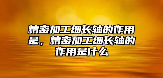 精密加工細長軸的作用是，精密加工細長軸的作用是什么