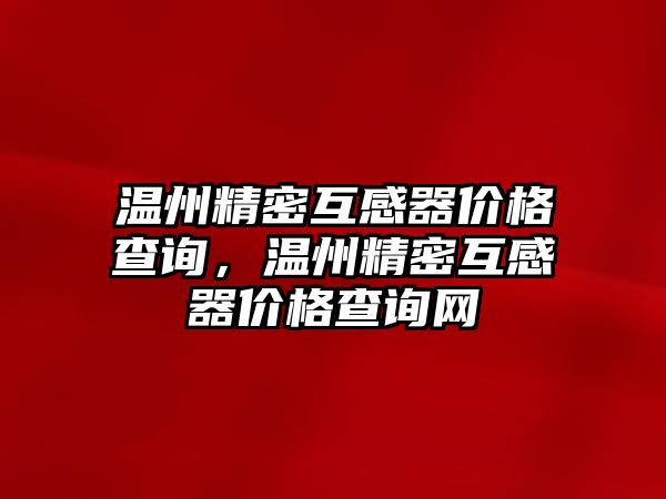 溫州精密互感器價格查詢，溫州精密互感器價格查詢網(wǎng)