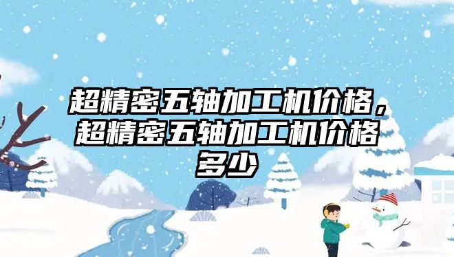 超精密五軸加工機(jī)價(jià)格，超精密五軸加工機(jī)價(jià)格多少