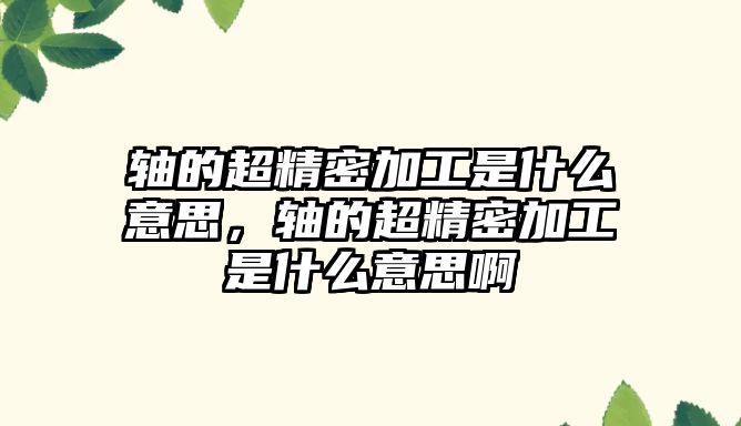 軸的超精密加工是什么意思，軸的超精密加工是什么意思啊