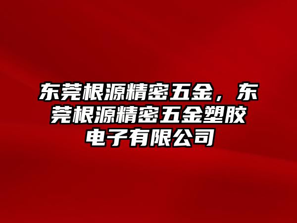 東莞根源精密五金，東莞根源精密五金塑膠電子有限公司