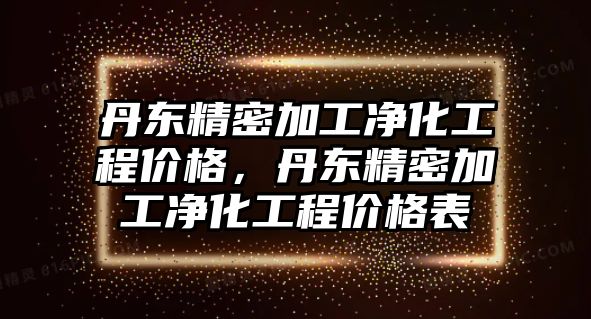 丹東精密加工凈化工程價(jià)格，丹東精密加工凈化工程價(jià)格表