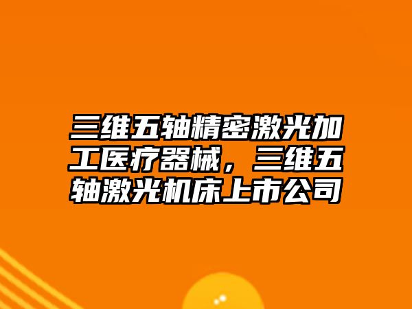 三維五軸精密激光加工醫(yī)療器械，三維五軸激光機(jī)床上市公司