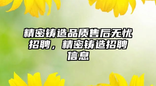 精密鑄造品質(zhì)售后無憂招聘，精密鑄造招聘信息