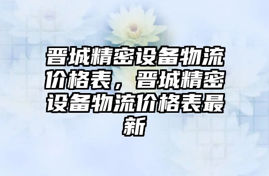 晉城精密設備物流價格表，晉城精密設備物流價格表最新