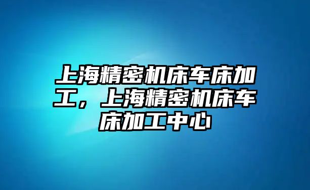 上海精密機(jī)床車床加工，上海精密機(jī)床車床加工中心