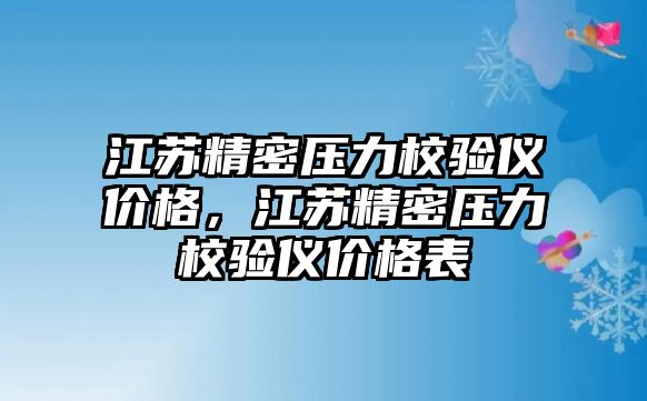 江蘇精密壓力校驗儀價格，江蘇精密壓力校驗儀價格表