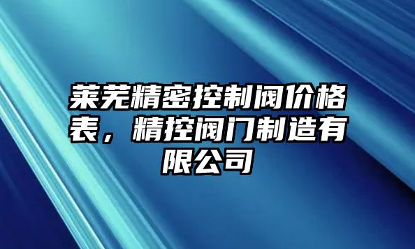 萊蕪精密控制閥價(jià)格表，精控閥門制造有限公司