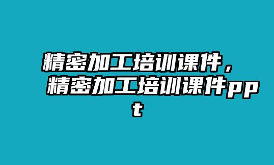 精密加工培訓(xùn)課件，精密加工培訓(xùn)課件ppt