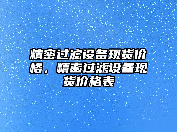 精密過濾設(shè)備現(xiàn)貨價格，精密過濾設(shè)備現(xiàn)貨價格表