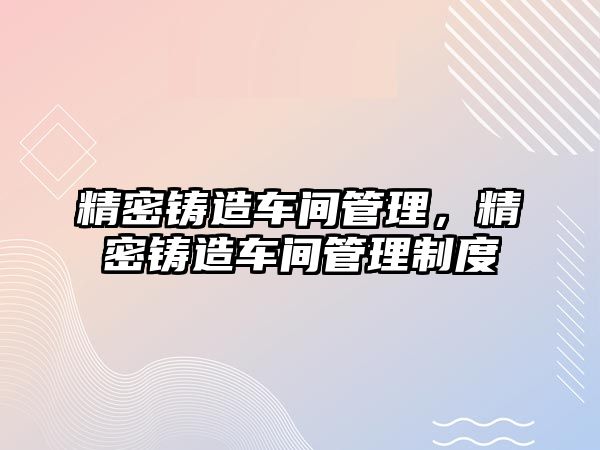 精密鑄造車間管理，精密鑄造車間管理制度