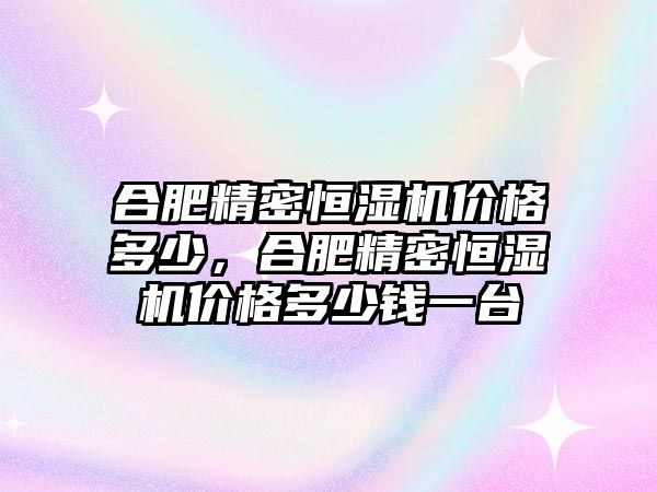 合肥精密恒濕機(jī)價(jià)格多少，合肥精密恒濕機(jī)價(jià)格多少錢一臺(tái)