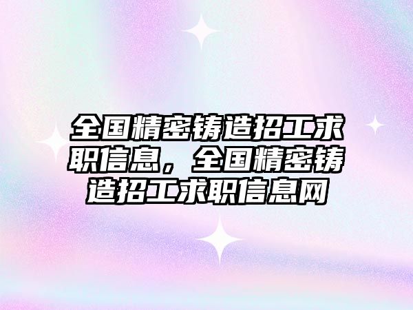 全國精密鑄造招工求職信息，全國精密鑄造招工求職信息網(wǎng)