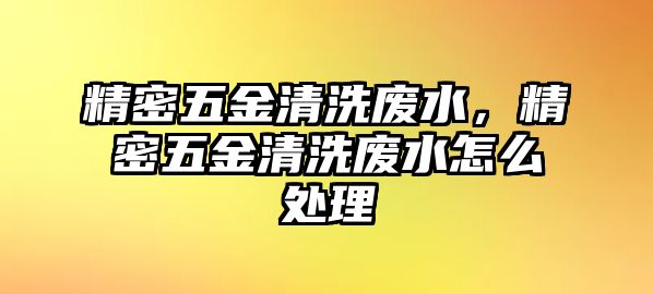 精密五金清洗廢水，精密五金清洗廢水怎么處理