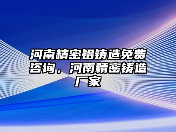 河南精密鋁鑄造免費(fèi)咨詢，河南精密鑄造廠家