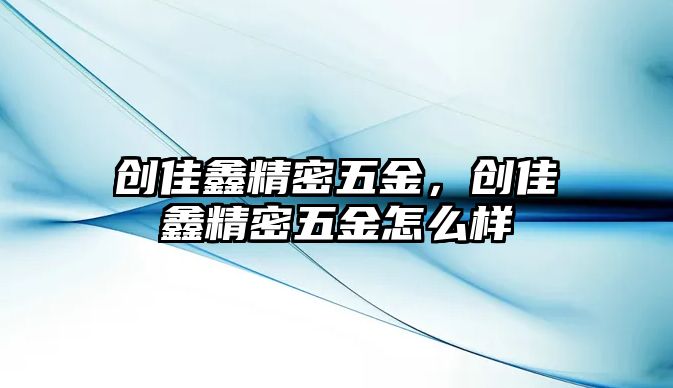 創(chuàng)佳鑫精密五金，創(chuàng)佳鑫精密五金怎么樣