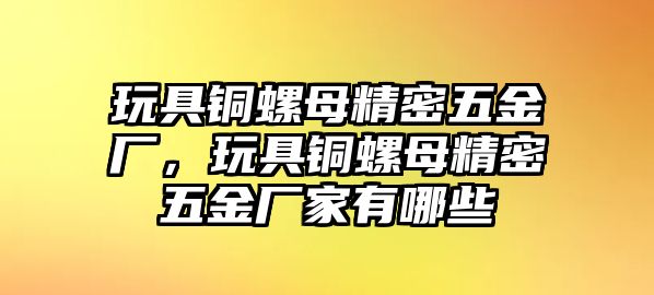 玩具銅螺母精密五金廠，玩具銅螺母精密五金廠家有哪些