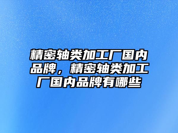 精密軸類加工廠國內(nèi)品牌，精密軸類加工廠國內(nèi)品牌有哪些