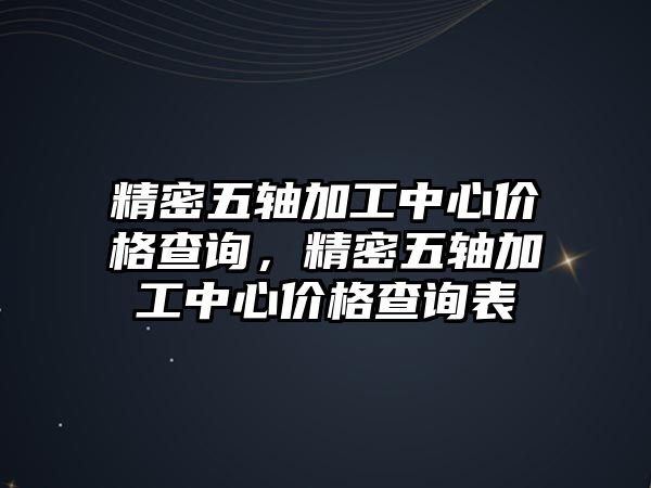 精密五軸加工中心價格查詢，精密五軸加工中心價格查詢表